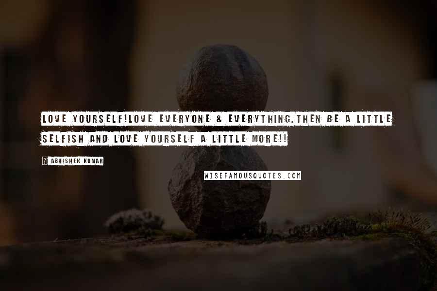 Abhishek Kumar Quotes: Love Yourself!Love everyone & everything.Then be a little selfish and LOVE YOURSELF a little MORE!!