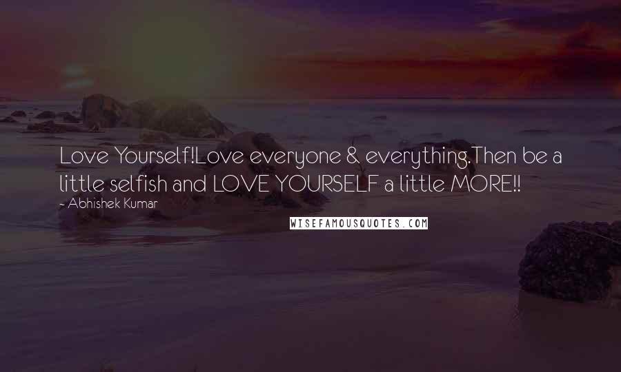 Abhishek Kumar Quotes: Love Yourself!Love everyone & everything.Then be a little selfish and LOVE YOURSELF a little MORE!!