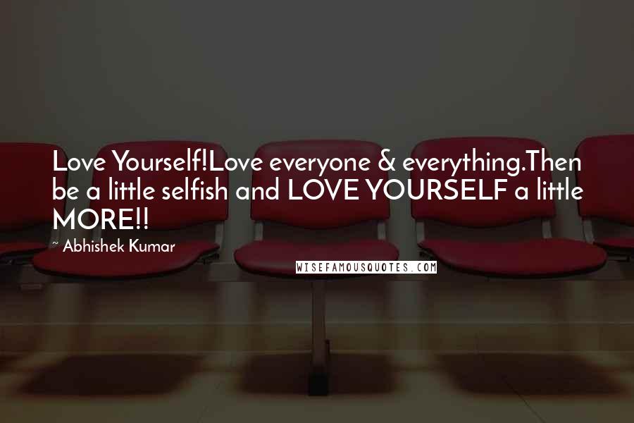 Abhishek Kumar Quotes: Love Yourself!Love everyone & everything.Then be a little selfish and LOVE YOURSELF a little MORE!!