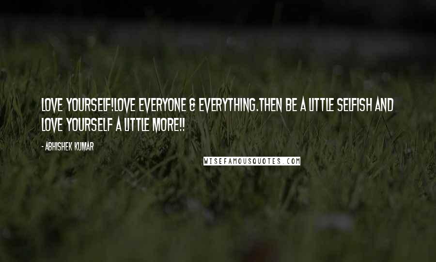 Abhishek Kumar Quotes: Love Yourself!Love everyone & everything.Then be a little selfish and LOVE YOURSELF a little MORE!!