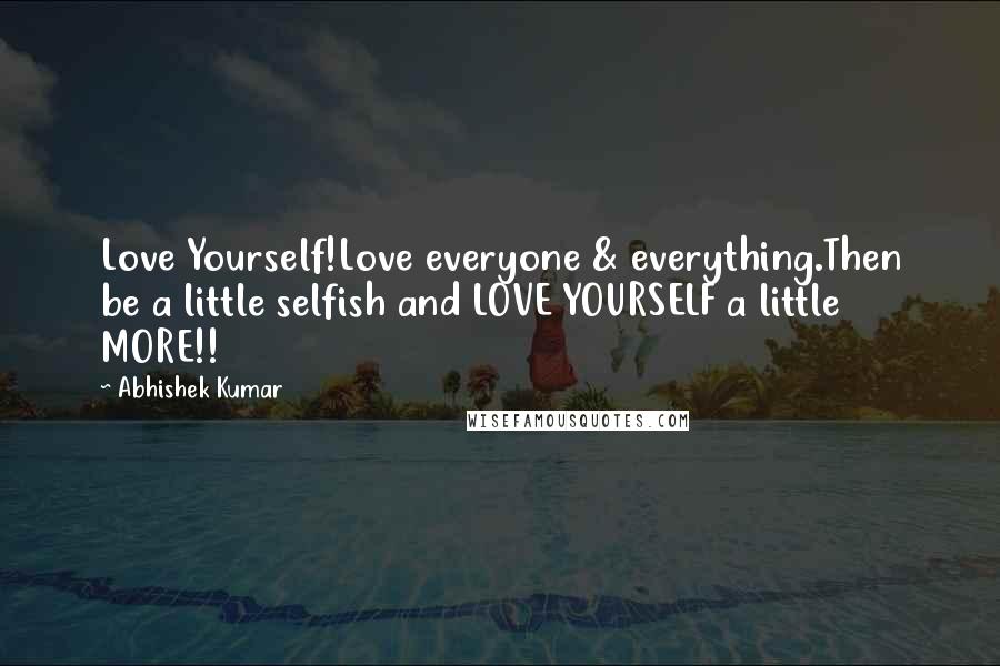 Abhishek Kumar Quotes: Love Yourself!Love everyone & everything.Then be a little selfish and LOVE YOURSELF a little MORE!!