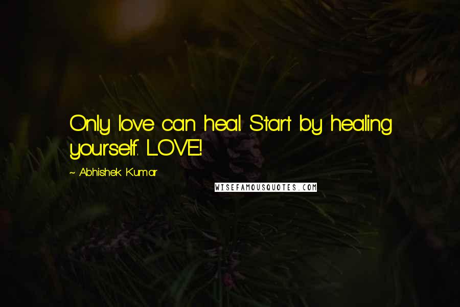 Abhishek Kumar Quotes: Only love can heal. Start by healing yourself. LOVE!