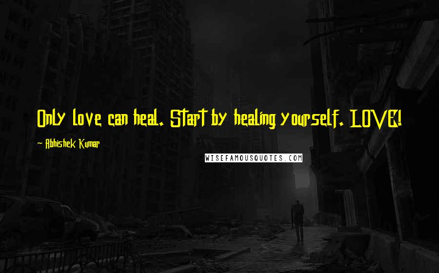 Abhishek Kumar Quotes: Only love can heal. Start by healing yourself. LOVE!