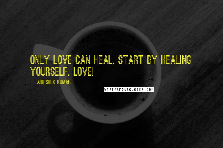 Abhishek Kumar Quotes: Only love can heal. Start by healing yourself. LOVE!