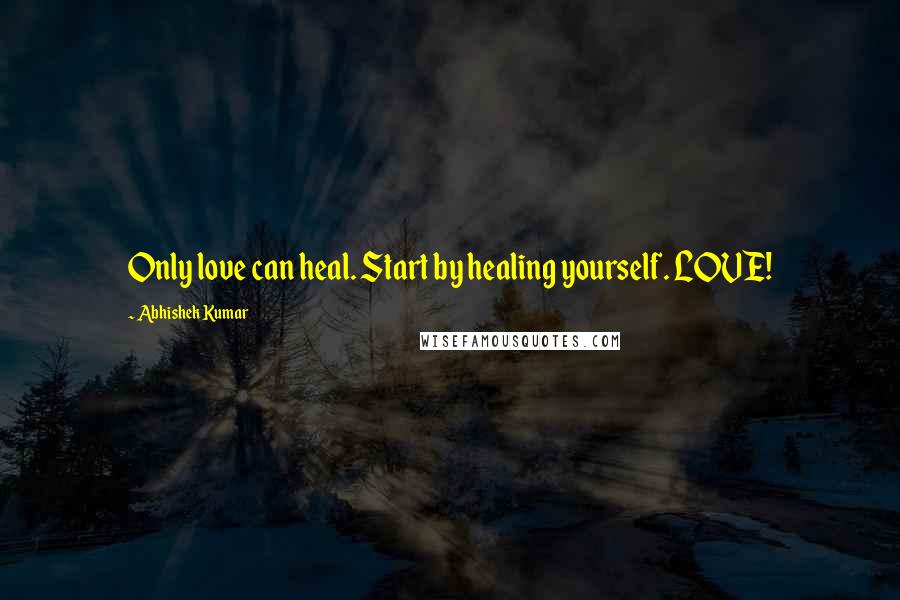 Abhishek Kumar Quotes: Only love can heal. Start by healing yourself. LOVE!