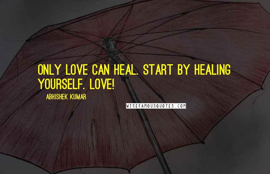 Abhishek Kumar Quotes: Only love can heal. Start by healing yourself. LOVE!