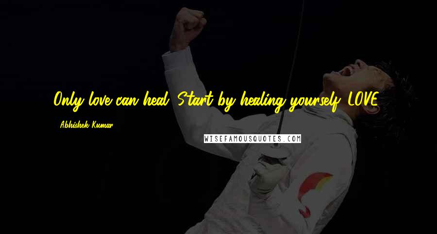 Abhishek Kumar Quotes: Only love can heal. Start by healing yourself. LOVE!