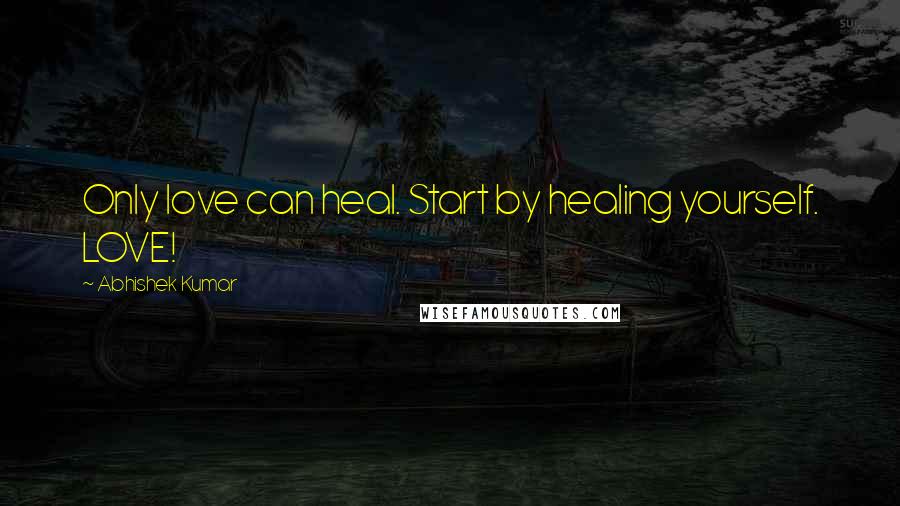 Abhishek Kumar Quotes: Only love can heal. Start by healing yourself. LOVE!