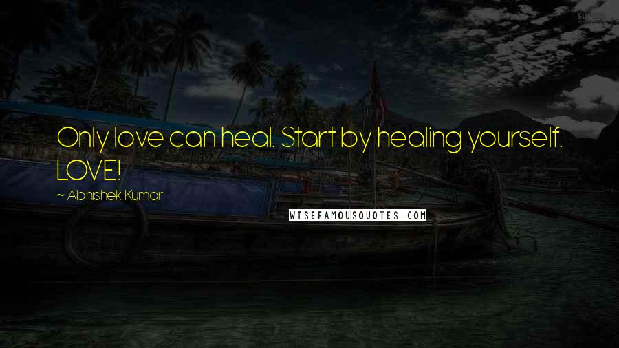 Abhishek Kumar Quotes: Only love can heal. Start by healing yourself. LOVE!