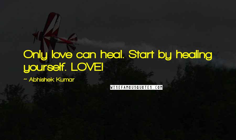 Abhishek Kumar Quotes: Only love can heal. Start by healing yourself. LOVE!