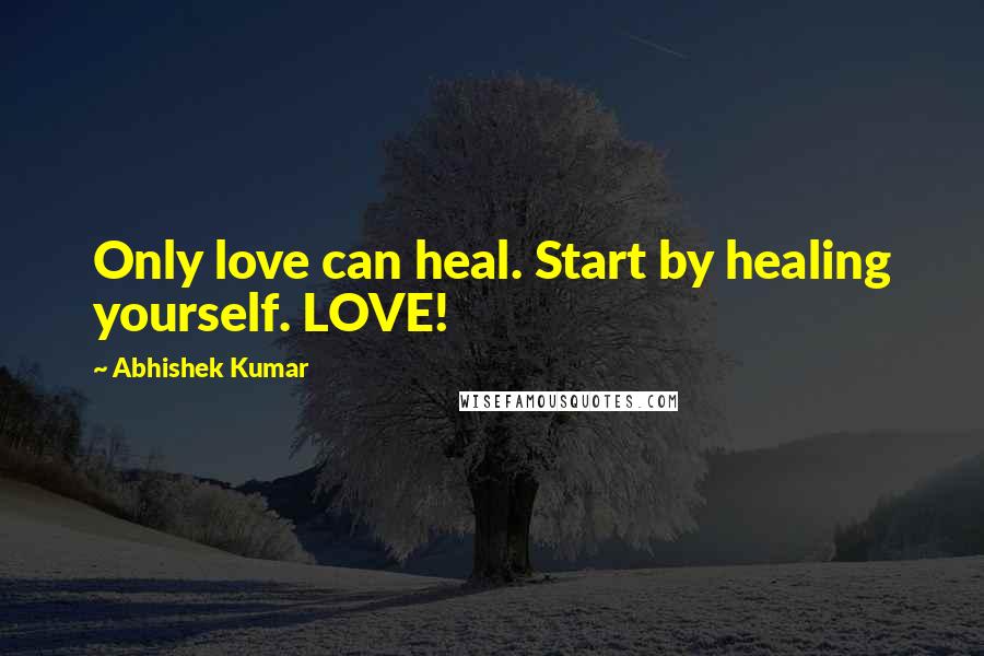 Abhishek Kumar Quotes: Only love can heal. Start by healing yourself. LOVE!