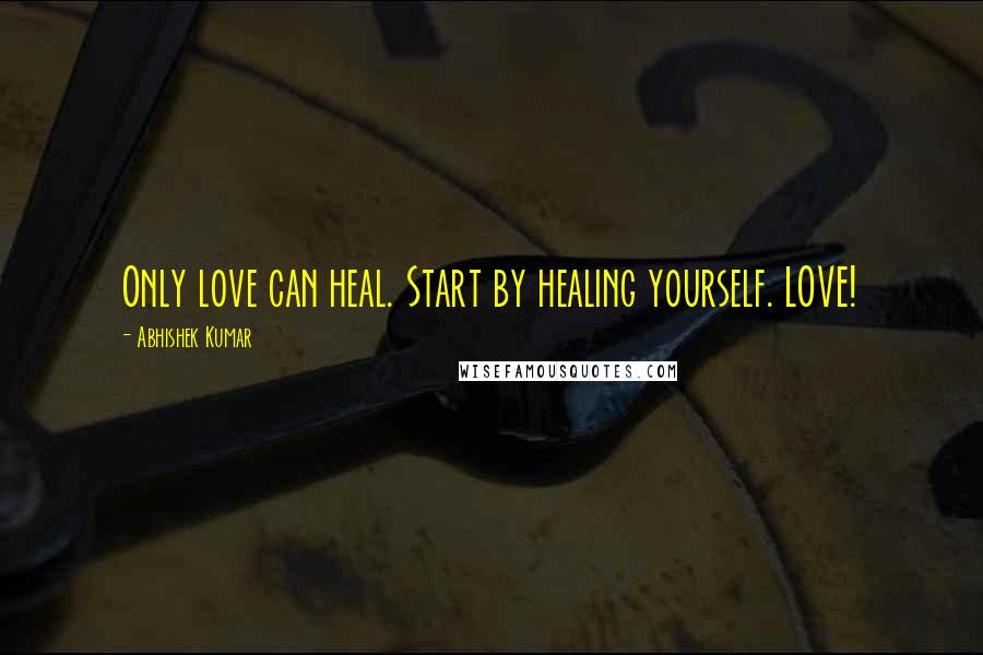 Abhishek Kumar Quotes: Only love can heal. Start by healing yourself. LOVE!