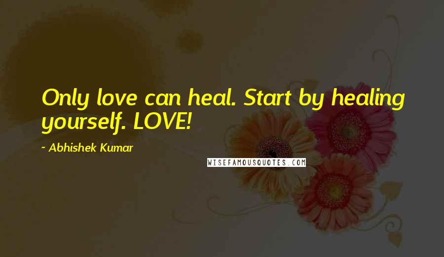 Abhishek Kumar Quotes: Only love can heal. Start by healing yourself. LOVE!