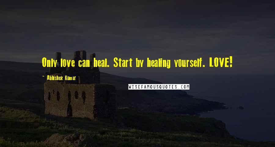 Abhishek Kumar Quotes: Only love can heal. Start by healing yourself. LOVE!