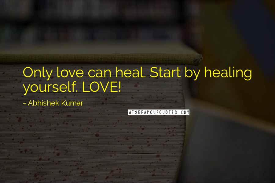 Abhishek Kumar Quotes: Only love can heal. Start by healing yourself. LOVE!