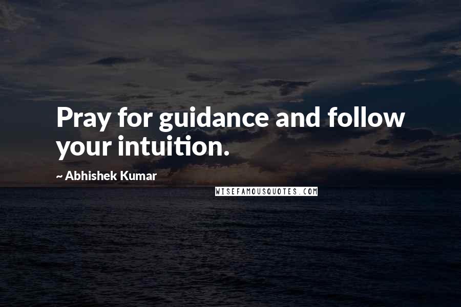 Abhishek Kumar Quotes: Pray for guidance and follow your intuition.