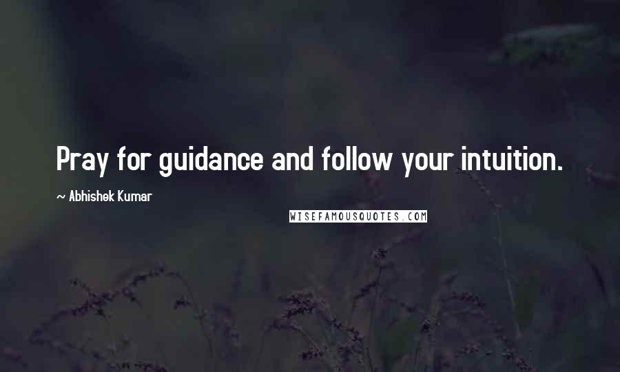 Abhishek Kumar Quotes: Pray for guidance and follow your intuition.