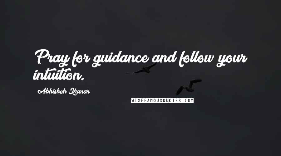 Abhishek Kumar Quotes: Pray for guidance and follow your intuition.