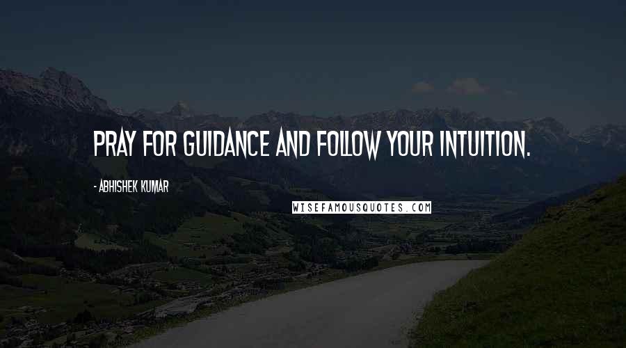 Abhishek Kumar Quotes: Pray for guidance and follow your intuition.