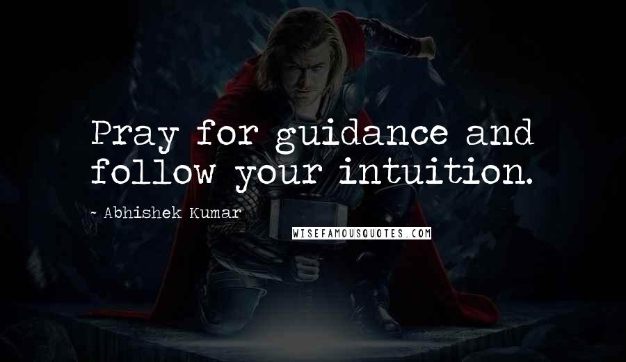 Abhishek Kumar Quotes: Pray for guidance and follow your intuition.