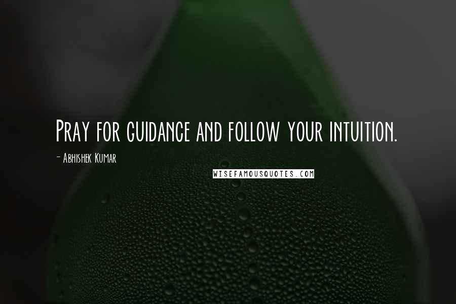 Abhishek Kumar Quotes: Pray for guidance and follow your intuition.