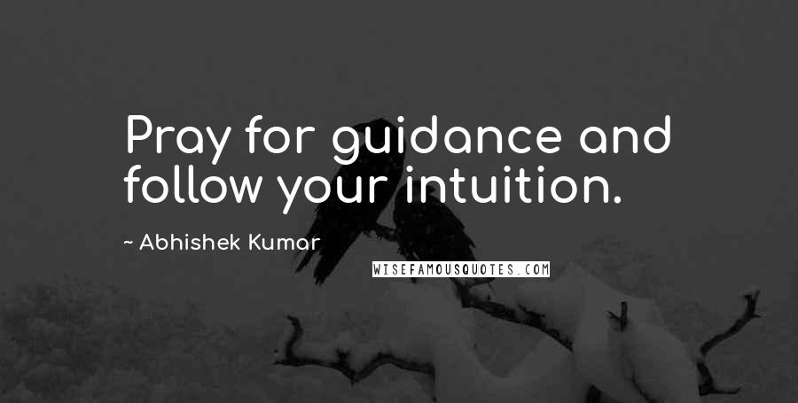 Abhishek Kumar Quotes: Pray for guidance and follow your intuition.