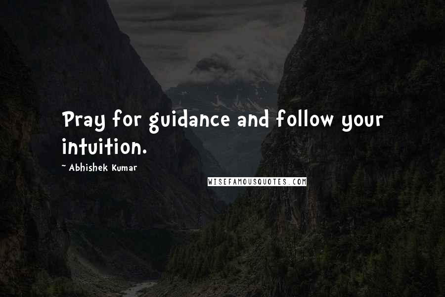 Abhishek Kumar Quotes: Pray for guidance and follow your intuition.