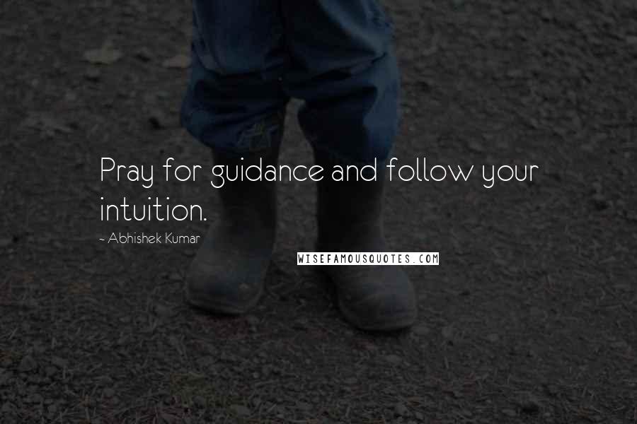 Abhishek Kumar Quotes: Pray for guidance and follow your intuition.