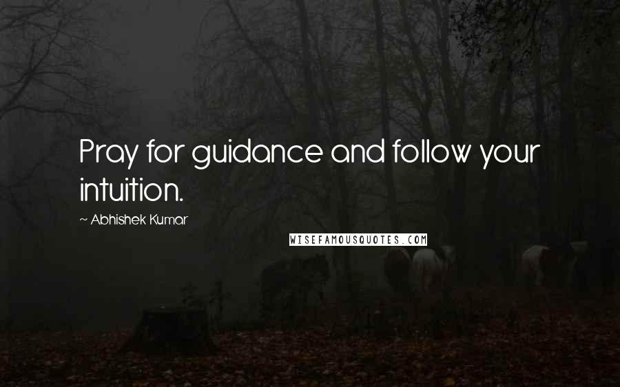 Abhishek Kumar Quotes: Pray for guidance and follow your intuition.