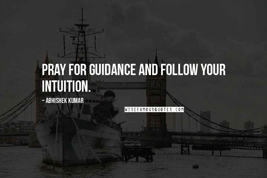 Abhishek Kumar Quotes: Pray for guidance and follow your intuition.