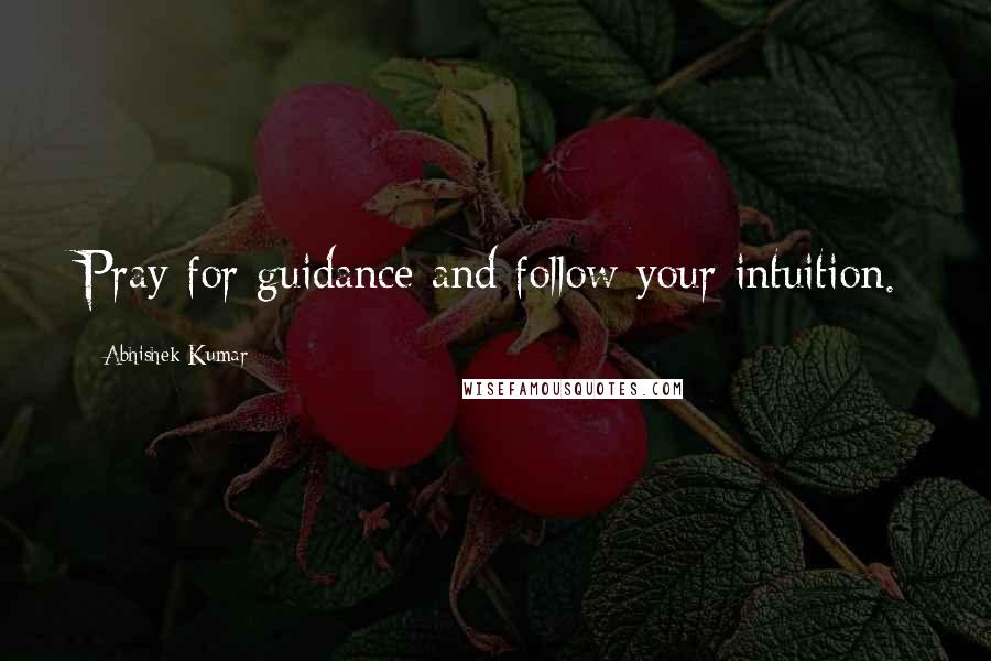 Abhishek Kumar Quotes: Pray for guidance and follow your intuition.