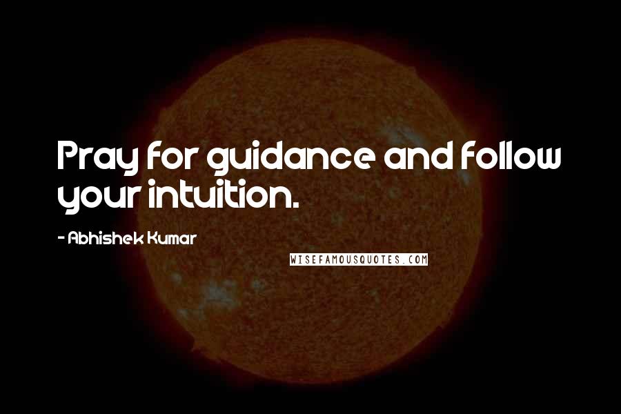 Abhishek Kumar Quotes: Pray for guidance and follow your intuition.