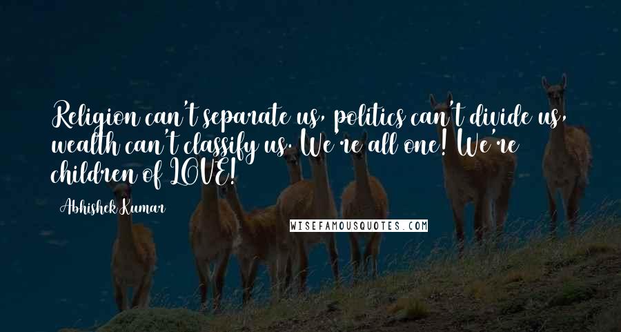 Abhishek Kumar Quotes: Religion can't separate us, politics can't divide us, wealth can't classify us. We're all one! We're children of LOVE!