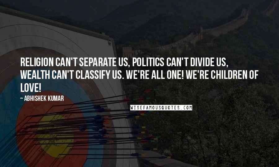 Abhishek Kumar Quotes: Religion can't separate us, politics can't divide us, wealth can't classify us. We're all one! We're children of LOVE!