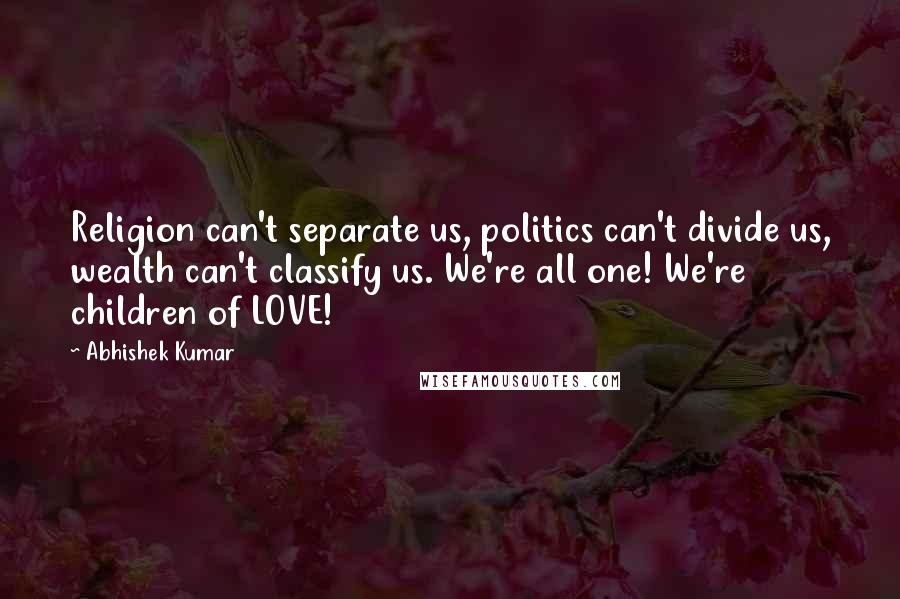Abhishek Kumar Quotes: Religion can't separate us, politics can't divide us, wealth can't classify us. We're all one! We're children of LOVE!