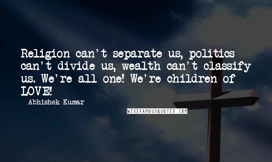 Abhishek Kumar Quotes: Religion can't separate us, politics can't divide us, wealth can't classify us. We're all one! We're children of LOVE!