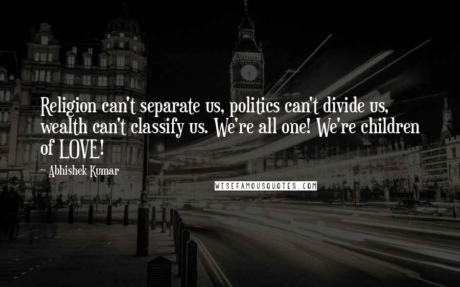 Abhishek Kumar Quotes: Religion can't separate us, politics can't divide us, wealth can't classify us. We're all one! We're children of LOVE!