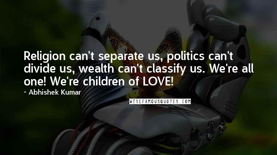 Abhishek Kumar Quotes: Religion can't separate us, politics can't divide us, wealth can't classify us. We're all one! We're children of LOVE!