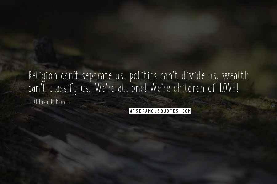 Abhishek Kumar Quotes: Religion can't separate us, politics can't divide us, wealth can't classify us. We're all one! We're children of LOVE!