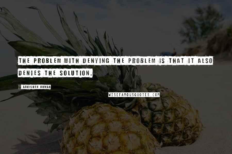 Abhishek Kumar Quotes: The problem with denying the problem is that it also denies the solution.