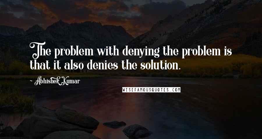 Abhishek Kumar Quotes: The problem with denying the problem is that it also denies the solution.