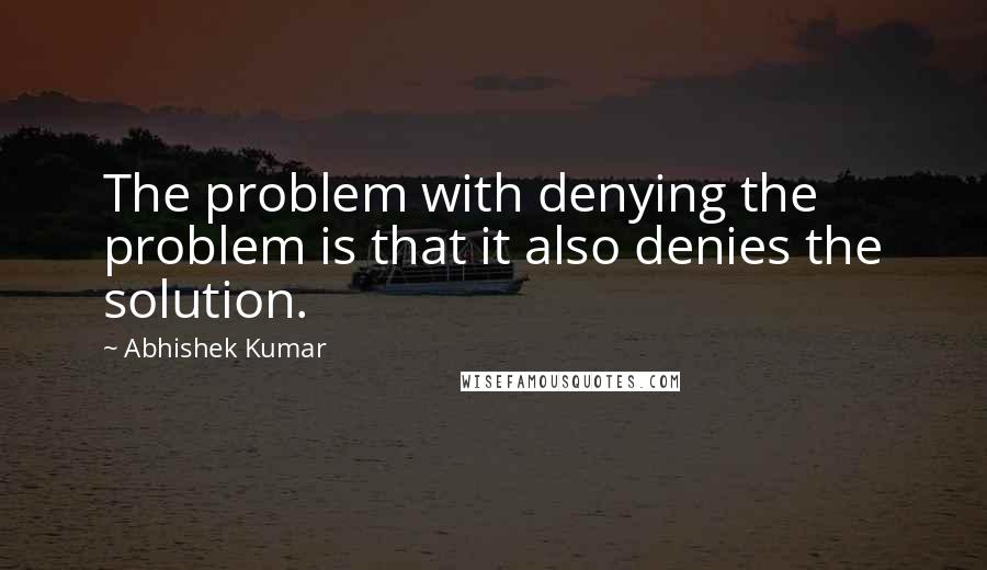 Abhishek Kumar Quotes: The problem with denying the problem is that it also denies the solution.