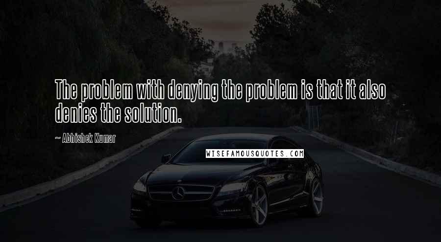 Abhishek Kumar Quotes: The problem with denying the problem is that it also denies the solution.