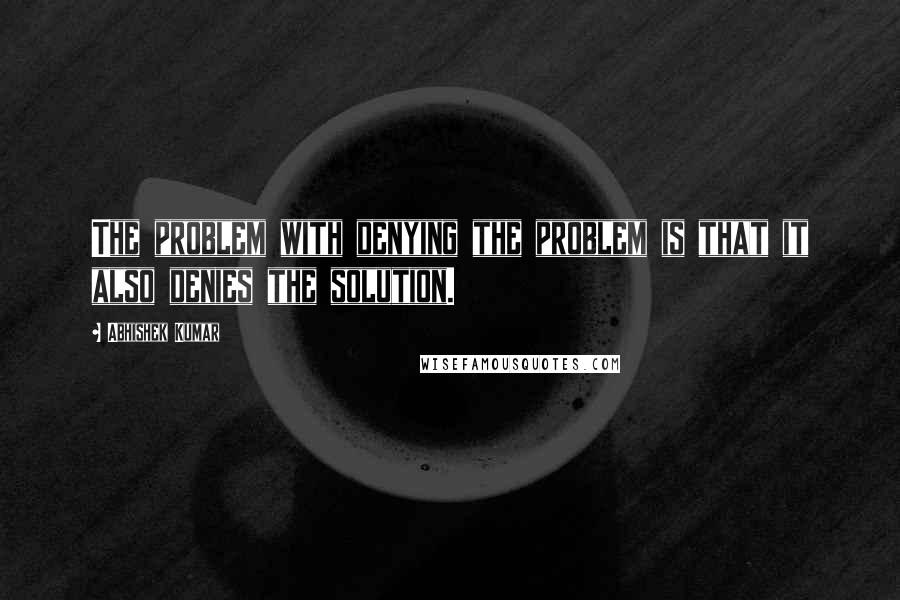 Abhishek Kumar Quotes: The problem with denying the problem is that it also denies the solution.