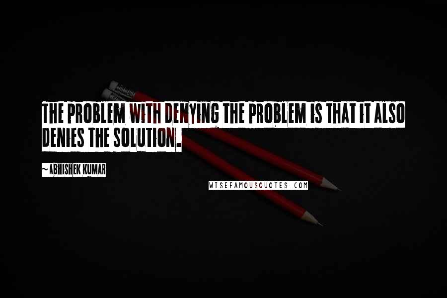 Abhishek Kumar Quotes: The problem with denying the problem is that it also denies the solution.