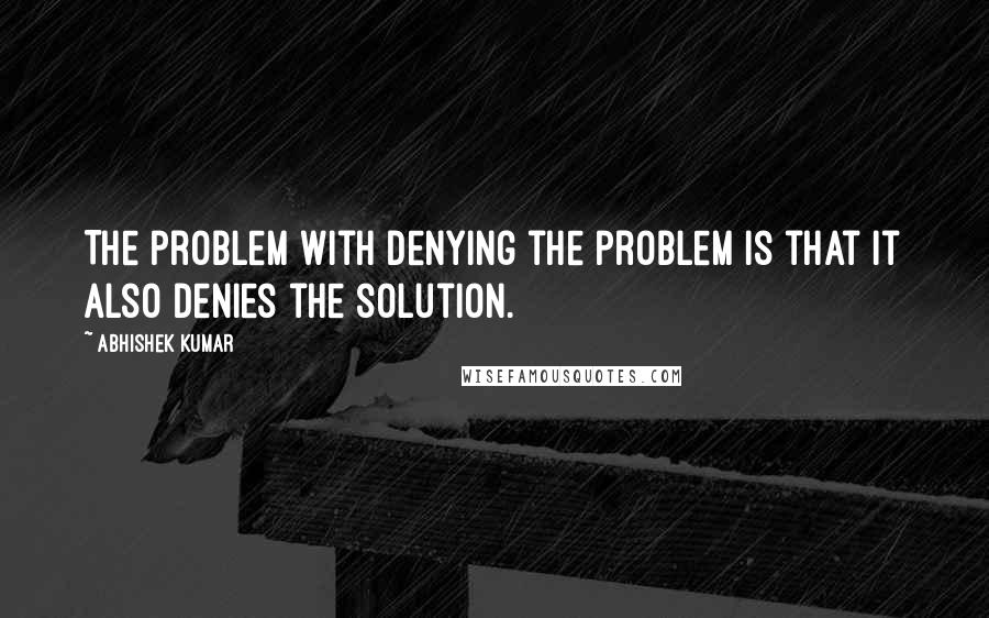 Abhishek Kumar Quotes: The problem with denying the problem is that it also denies the solution.