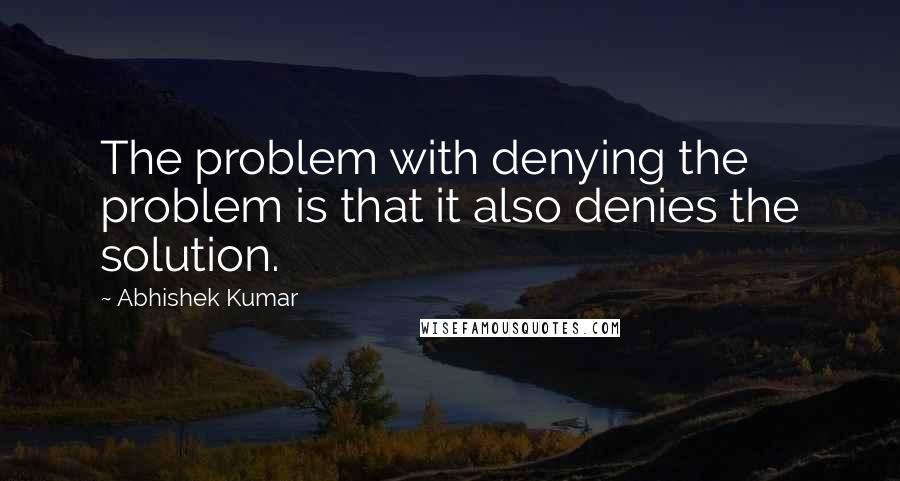 Abhishek Kumar Quotes: The problem with denying the problem is that it also denies the solution.