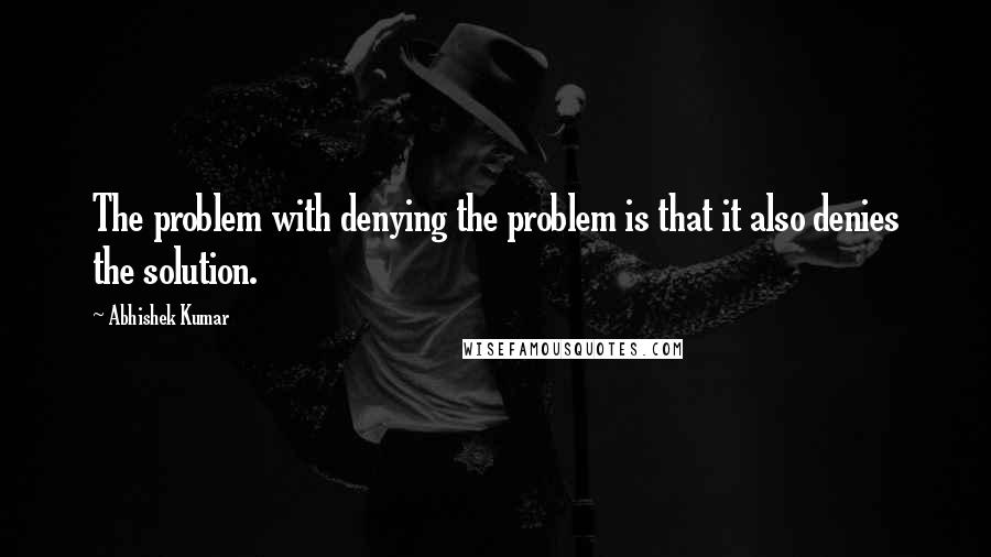 Abhishek Kumar Quotes: The problem with denying the problem is that it also denies the solution.