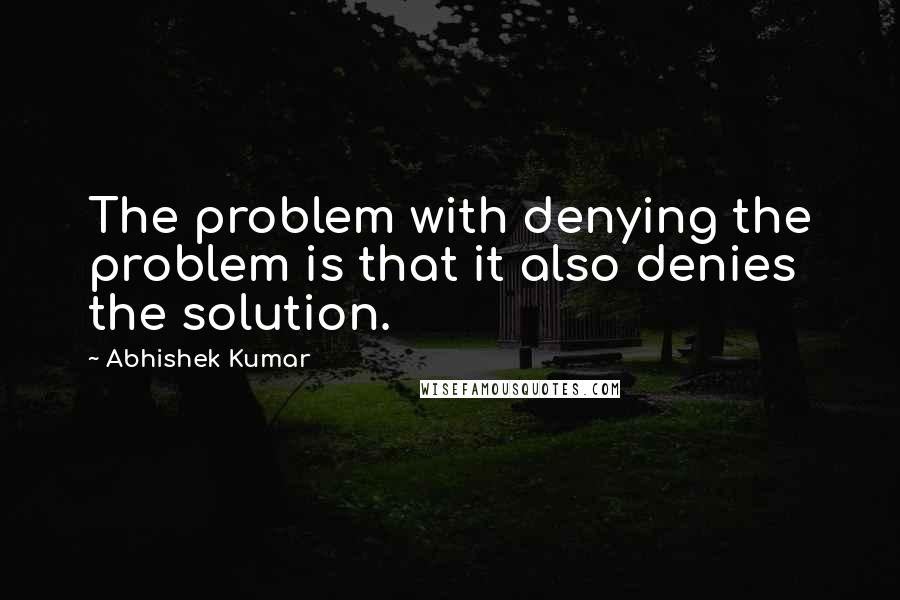 Abhishek Kumar Quotes: The problem with denying the problem is that it also denies the solution.