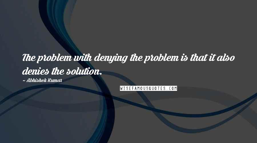 Abhishek Kumar Quotes: The problem with denying the problem is that it also denies the solution.